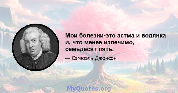 Мои болезни-это астма и водянка и, что менее излечимо, семьдесят пять.