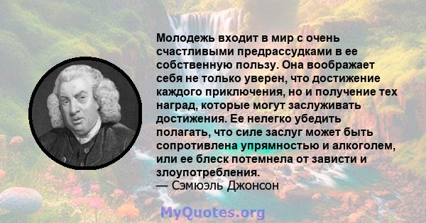 Молодежь входит в мир с очень счастливыми предрассудками в ее собственную пользу. Она воображает себя не только уверен, что достижение каждого приключения, но и получение тех наград, которые могут заслуживать