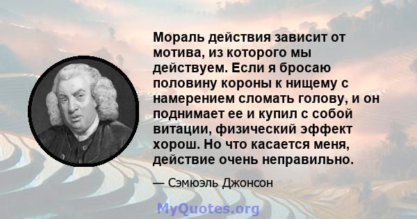 Мораль действия зависит от мотива, из которого мы действуем. Если я бросаю половину короны к нищему с намерением сломать голову, и он поднимает ее и купил с собой витации, физический эффект хорош. Но что касается меня,