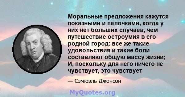 Моральные предложения кажутся показными и палочками, когда у них нет больших случаев, чем путешествие остроумия в его родной город: все же такие удовольствия и такие боли составляют общую массу жизни; И, поскольку для