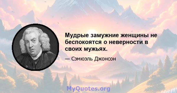 Мудрые замужние женщины не беспокоятся о неверности в своих мужьях.