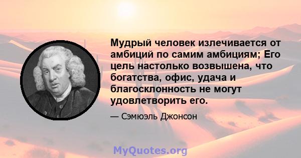 Мудрый человек излечивается от амбиций по самим амбициям; Его цель настолько возвышена, что богатства, офис, удача и благосклонность не могут удовлетворить его.