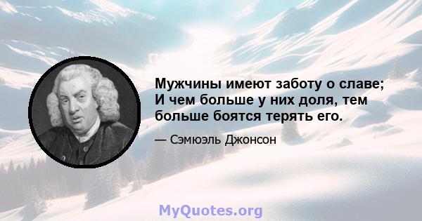 Мужчины имеют заботу о славе; И чем больше у них доля, тем больше боятся терять его.