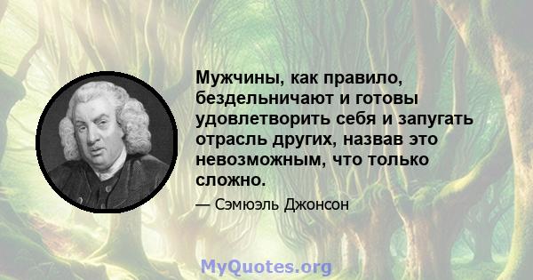 Мужчины, как правило, бездельничают и готовы удовлетворить себя и запугать отрасль других, назвав это невозможным, что только сложно.