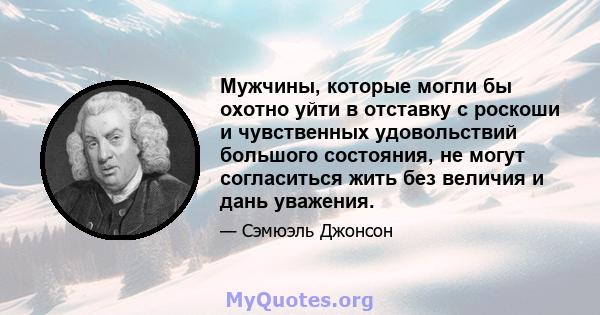 Мужчины, которые могли бы охотно уйти в отставку с роскоши и чувственных удовольствий большого состояния, не могут согласиться жить без величия и дань уважения.