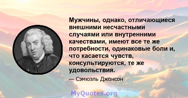 Мужчины, однако, отличающиеся внешними несчастными случаями или внутренними качествами, имеют все те же потребности, одинаковые боли и, что касается чувств, консультируются, те же удовольствия.