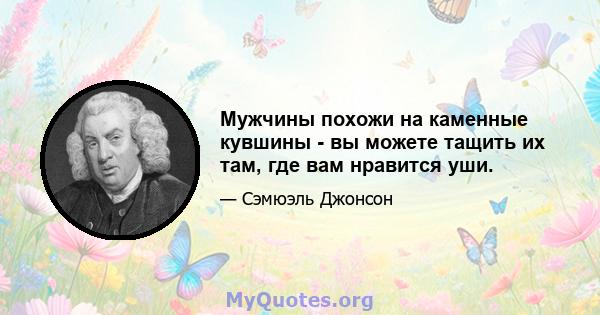 Мужчины похожи на каменные кувшины - вы можете тащить их там, где вам нравится уши.