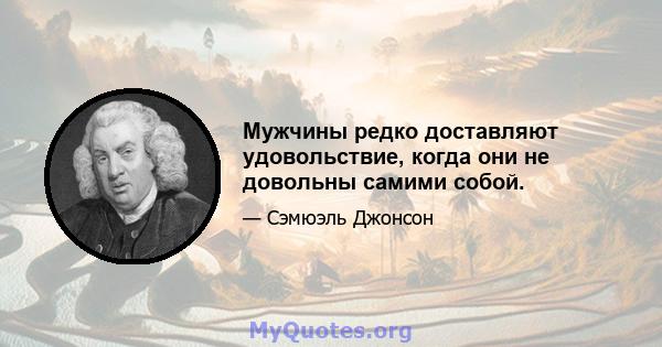 Мужчины редко доставляют удовольствие, когда они не довольны самими собой.