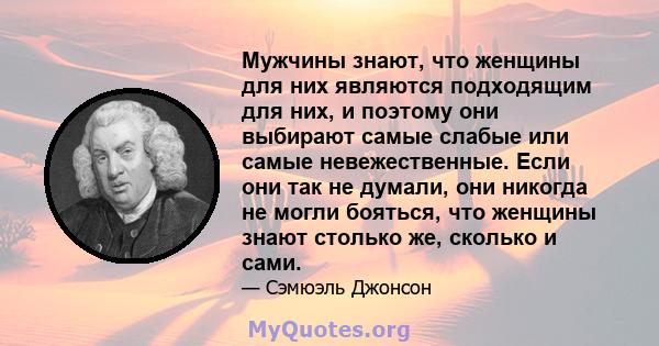 Мужчины знают, что женщины для них являются подходящим для них, и поэтому они выбирают самые слабые или самые невежественные. Если они так не думали, они никогда не могли бояться, что женщины знают столько же, сколько и 