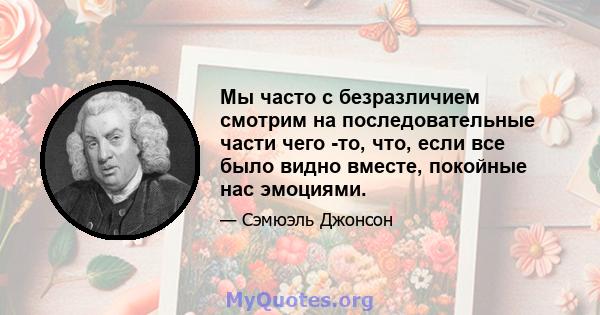 Мы часто с безразличием смотрим на последовательные части чего -то, что, если все было видно вместе, покойные нас эмоциями.