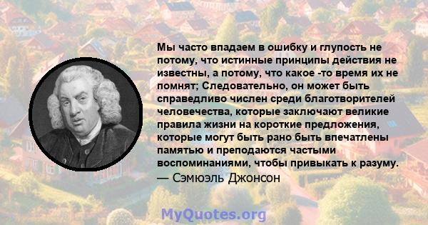 Мы часто впадаем в ошибку и глупость не потому, что истинные принципы действия не известны, а потому, что какое -то время их не помнят; Следовательно, он может быть справедливо числен среди благотворителей человечества, 