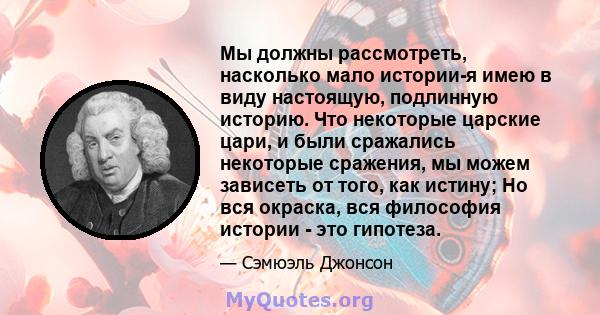 Мы должны рассмотреть, насколько мало истории-я имею в виду настоящую, подлинную историю. Что некоторые царские цари, и были сражались некоторые сражения, мы можем зависеть от того, как истину; Но вся окраска, вся