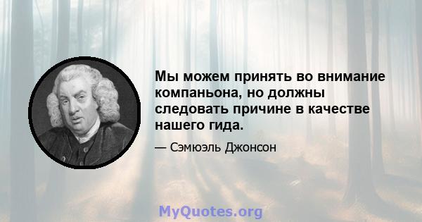 Мы можем принять во внимание компаньона, но должны следовать причине в качестве нашего гида.