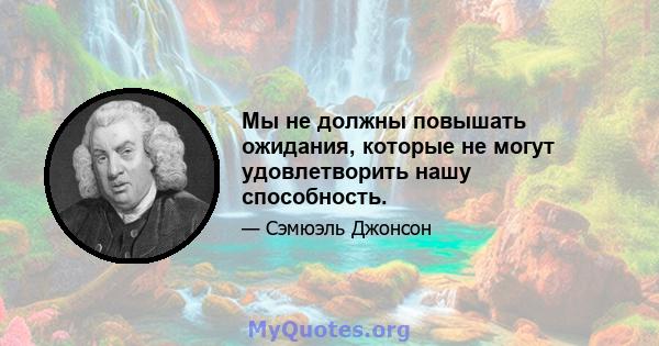 Мы не должны повышать ожидания, которые не могут удовлетворить нашу способность.