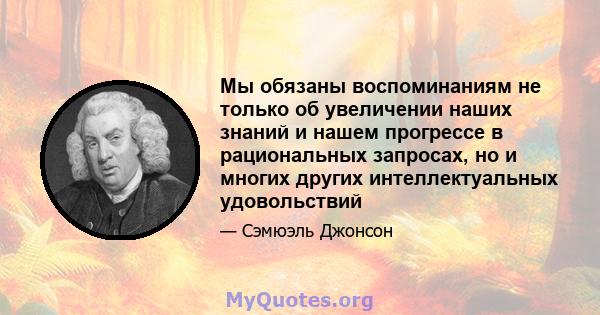 Мы обязаны воспоминаниям не только об увеличении наших знаний и нашем прогрессе в рациональных запросах, но и многих других интеллектуальных удовольствий