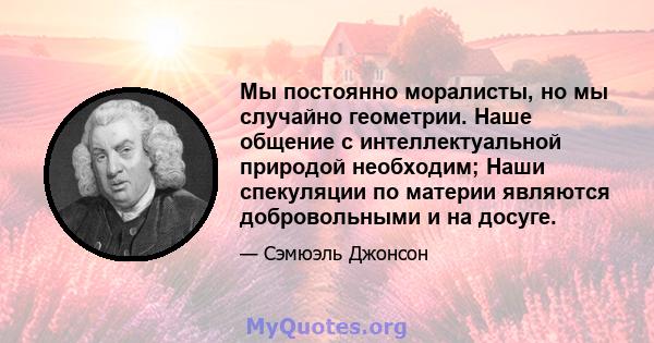 Мы постоянно моралисты, но мы случайно геометрии. Наше общение с интеллектуальной природой необходим; Наши спекуляции по материи являются добровольными и на досуге.