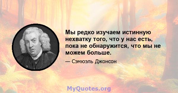 Мы редко изучаем истинную нехватку того, что у нас есть, пока не обнаружится, что мы не можем больше.