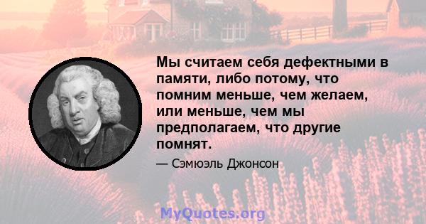 Мы считаем себя дефектными в памяти, либо потому, что помним меньше, чем желаем, или меньше, чем мы предполагаем, что другие помнят.