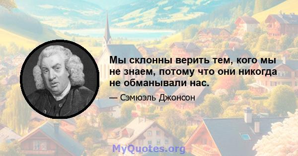 Мы склонны верить тем, кого мы не знаем, потому что они никогда не обманывали нас.