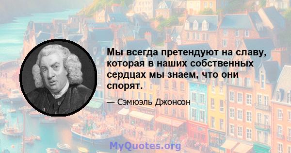 Мы всегда претендуют на славу, которая в наших собственных сердцах мы знаем, что они спорят.