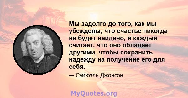 Мы задолго до того, как мы убеждены, что счастье никогда не будет найдено, и каждый считает, что оно обладает другими, чтобы сохранить надежду на получение его для себя.