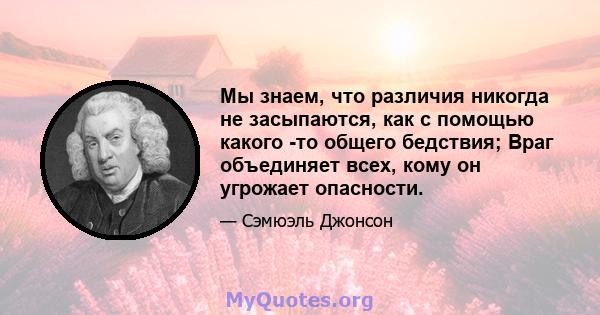 Мы знаем, что различия никогда не засыпаются, как с помощью какого -то общего бедствия; Враг объединяет всех, кому он угрожает опасности.