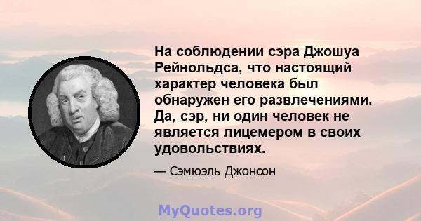 На соблюдении сэра Джошуа Рейнольдса, что настоящий характер человека был обнаружен его развлечениями. Да, сэр, ни один человек не является лицемером в своих удовольствиях.