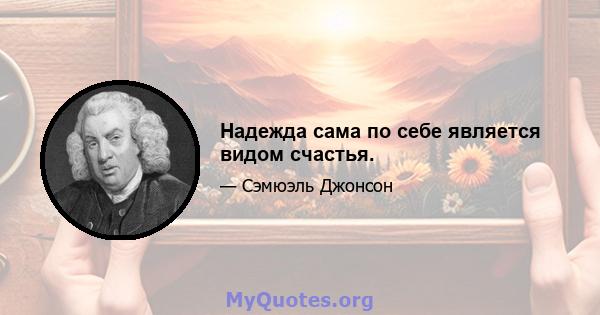 Надежда сама по себе является видом счастья.