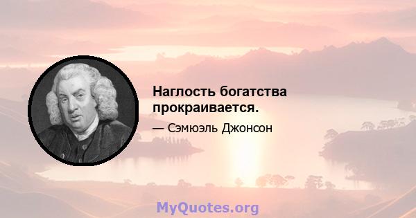 Наглость богатства прокраивается.