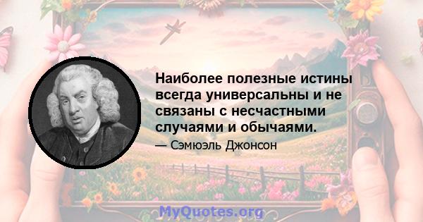 Наиболее полезные истины всегда универсальны и не связаны с несчастными случаями и обычаями.