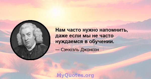 Нам часто нужно напомнить, даже если мы не часто нуждаемся в обучении.