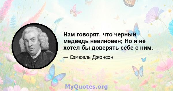 Нам говорят, что черный медведь невиновен; Но я не хотел бы доверять себе с ним.