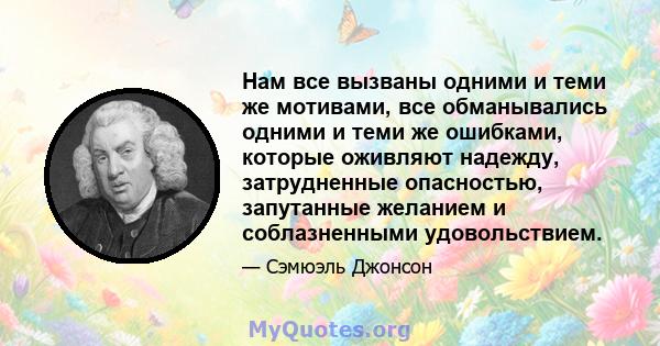 Нам все вызваны одними и теми же мотивами, все обманывались одними и теми же ошибками, которые оживляют надежду, затрудненные опасностью, запутанные желанием и соблазненными удовольствием.