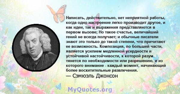 Написать, действительно, нет неприятной работы, когда одно настроение легко производит другое, и как идеи, так и выражения представляются в первом вызове; Но такое счастье, величайший гений не всегда получает; и обычные 