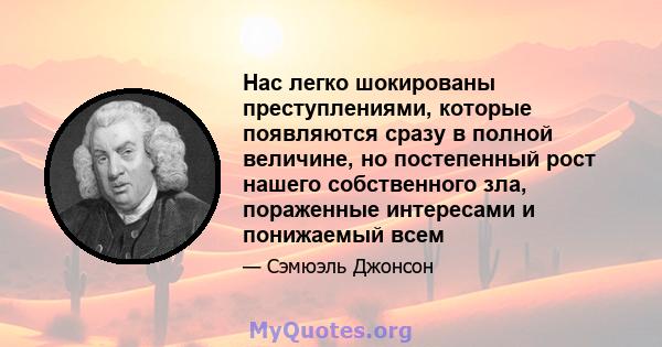 Нас легко шокированы преступлениями, которые появляются сразу в полной величине, но постепенный рост нашего собственного зла, пораженные интересами и понижаемый всем