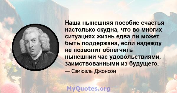 Наша нынешняя пособие счастья настолько скудна, что во многих ситуациях жизнь едва ли может быть поддержана, если надежду не позволит облегчить нынешний час удовольствиями, заимствованными из будущего.