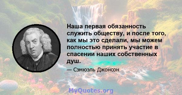 Наша первая обязанность служить обществу, и после того, как мы это сделали, мы можем полностью принять участие в спасении наших собственных душ.