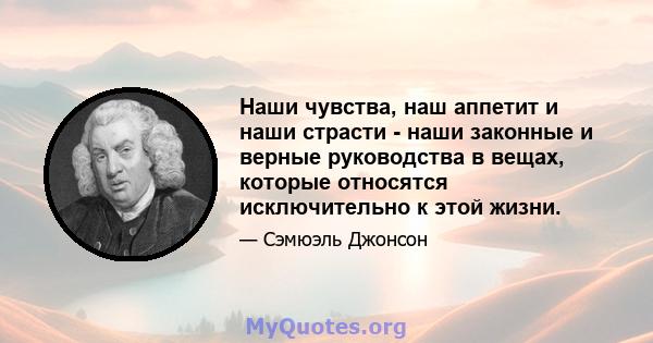 Наши чувства, наш аппетит и наши страсти - наши законные и верные руководства в вещах, которые относятся исключительно к этой жизни.