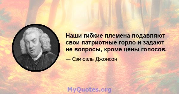 Наши гибкие племена подавляют свои патриотные горло и задают не вопросы, кроме цены голосов.