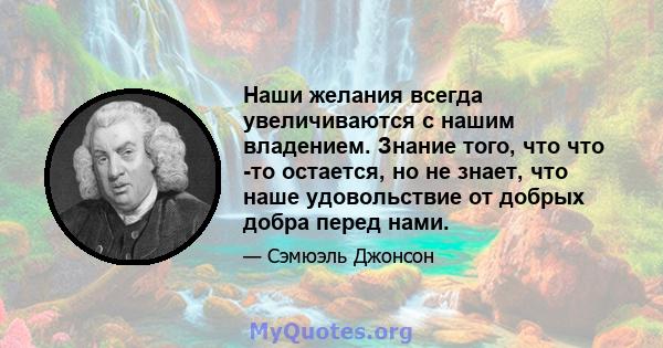 Наши желания всегда увеличиваются с нашим владением. Знание того, что что -то остается, но не знает, что наше удовольствие от добрых добра перед нами.