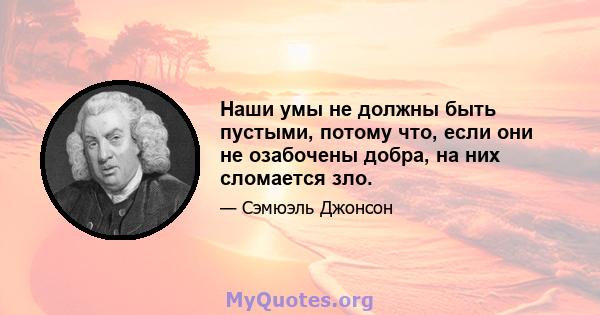 Наши умы не должны быть пустыми, потому что, если они не озабочены добра, на них сломается зло.