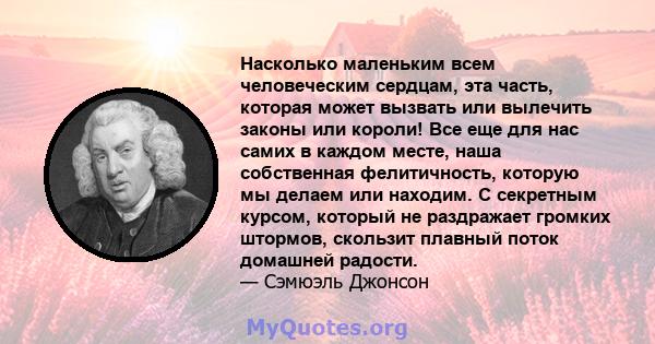 Насколько маленьким всем человеческим сердцам, эта часть, которая может вызвать или вылечить законы или короли! Все еще для нас самих в каждом месте, наша собственная фелитичность, которую мы делаем или находим. С