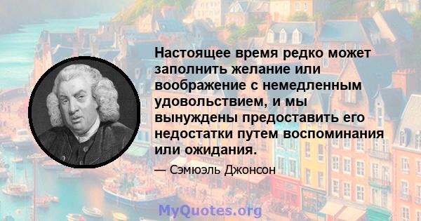 Настоящее время редко может заполнить желание или воображение с немедленным удовольствием, и мы вынуждены предоставить его недостатки путем воспоминания или ожидания.