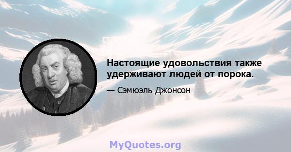 Настоящие удовольствия также удерживают людей от порока.