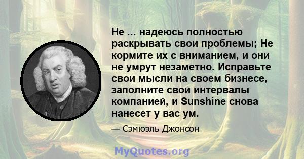 Не ... надеюсь полностью раскрывать свои проблемы; Не кормите их с вниманием, и они не умрут незаметно. Исправьте свои мысли на своем бизнесе, заполните свои интервалы компанией, и Sunshine снова нанесет у вас ум.