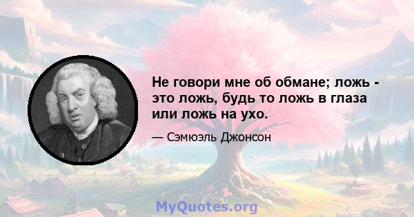 Не говори мне об обмане; ложь - это ложь, будь то ложь в глаза или ложь на ухо.