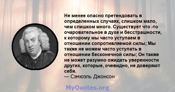 Не менее опасно претендовать в определенных случаях, слишком мало, чем слишком много. Существует что -то очаровательное в духе и бесстрашности, к которому мы часто уступаем в отношении сопротивляемой силы; Мы также не