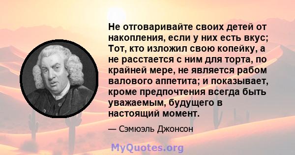 Не отговаривайте своих детей от накопления, если у них есть вкус; Тот, кто изложил свою копейку, а не расстается с ним для торта, по крайней мере, не является рабом валового аппетита; и показывает, кроме предпочтения