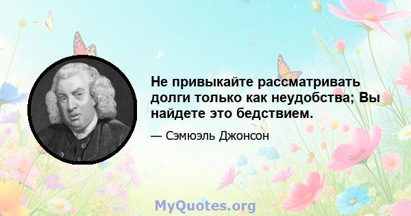 Не привыкайте рассматривать долги только как неудобства; Вы найдете это бедствием.