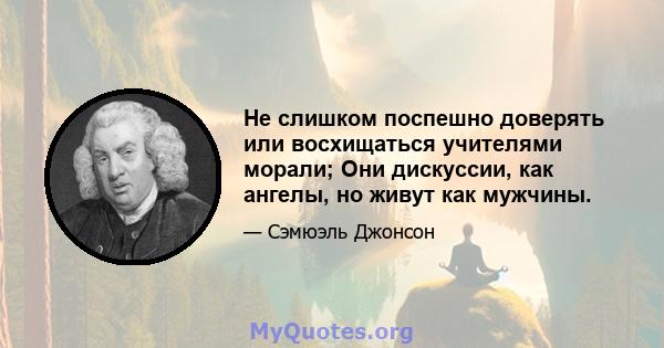 Не слишком поспешно доверять или восхищаться учителями морали; Они дискуссии, как ангелы, но живут как мужчины.